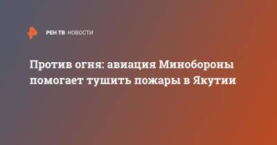 Против огня: авиация Минобороны помогает тушить пожары в Якутии - ren.tv - Россия - респ. Саха