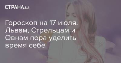 Гороскоп на 17 июля. Львам, Стрельцам и Овнам пора уделить время себе - strana.ua - Украина