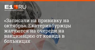 Артем Устюжанин - «Записали на прививку на октябрь». Екатеринбуржцы жалуются на очереди на вакцинацию от ковида в больницах - e1.ru - Екатеринбург