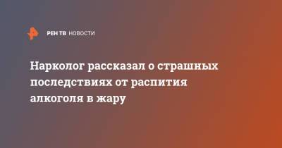 Нарколог рассказал о страшных последствиях от распития алкоголя в жару - ren.tv