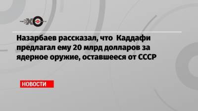 Нурсултан Назарбаев - Оливер Стоун - Муаммар Каддафи - Назарбаев рассказал, что Каддафи предлагал ему 20 млрд долларов за ядерное оружие, оставшееся от СССР - echo.msk.ru - США - Казахстан - Ливия - Палестина