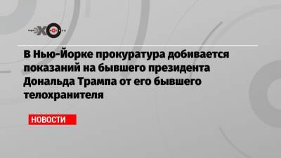 Дональд Трамп - В Нью-Йорке прокуратура добивается показаний на бывшего президента Дональда Трампа от его бывшего телохранителя - echo.msk.ru - Нью-Йорк - Нью-Йорк