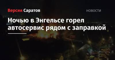 Ночью в Энгельсе горел автосервис рядом с заправкой - nversia.ru - Саратовская обл.
