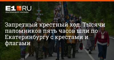 Евгений Куйвашев - Артем Устюжанин - Запретный крестный ход. Тысячи паломников пять часов шли по Екатеринбургу с крестами и флагами - e1.ru - Екатеринбург