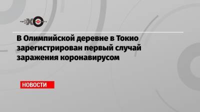 В Олимпийской деревне в Токио зарегистрирован первый случай заражения коронавирусом - echo.msk.ru - Россия - Токио