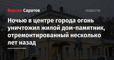 Ночью в центре города огонь уничтожил жилой дом-памятник, отремонтированный несколько лет назад - nversia.ru - Саратовская обл.