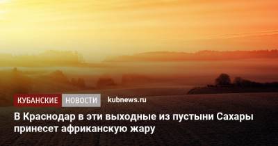 В Краснодар в эти выходные из пустыни Сахары принесет африканскую жару - kubnews.ru - Краснодарский край - Краснодар - Саудовская Аравия - Лабинск