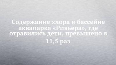 Марина Патяшина - Содержание хлора в бассейне аквапарка «Ривьера», где отравились дети, превышено в 11,5 раз - chelny-izvest.ru - респ. Татарстан