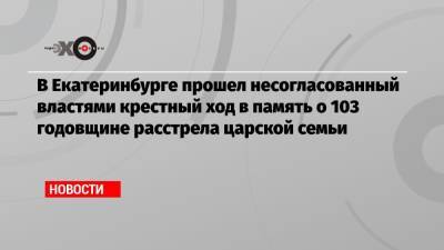 митрополит Кирилл - В Екатеринбурге прошел несогласованный властями крестный ход в память о 103 годовщине расстрела царской семьи - echo.msk.ru - Екатеринбург