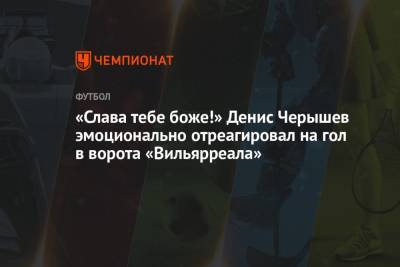 Денис Черышев - «Слава тебе боже!» Денис Черышев эмоционально отреагировал на гол в ворота «Вильярреала» - championat.com - Россия