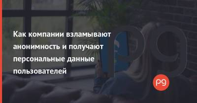 Как компании взламывают анонимность и получают персональные данные пользователей - thepage.ua - США - Украина
