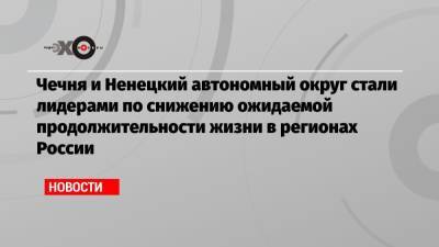 Чечня и Ненецкий автономный округ стали лидерами по снижению ожидаемой продолжительности жизни в регионах России - echo.msk.ru - Москва - Россия - респ. Дагестан - респ. Чечня - окр.Ненецкий - Липецкая обл.