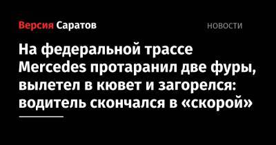 На федеральной трассе Mercedes протаранил две фуры, вылетел в кювет и загорелся: водитель скончался в «скорой» - nversia.ru - Саратовская обл. - Саратов - Волгоград - Камаз