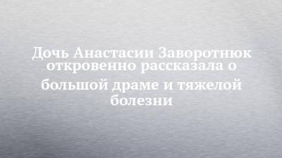 Анастасия Заворотнюк - Анна Заворотнюк - Дочь Анастасии Заворотнюк откровенно рассказала о большой драме и тяжелой болезни - chelny-izvest.ru