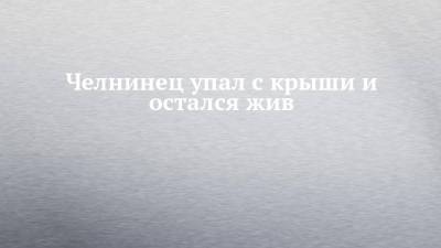 Челнинец упал с крыши и остался жив - chelny-izvest.ru - Набережные Челны