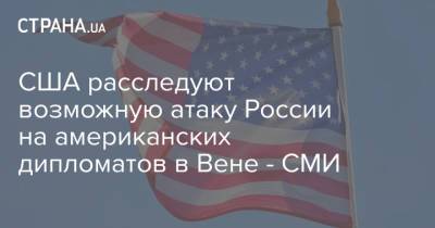 Уильям Бернс - Джо Байден - США расследуют возможную атаку России на американских дипломатов в Вене - СМИ - strana.ua - Россия - США - Украина - New York - Куба - Вена