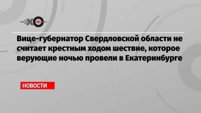Сергей Бидонько - Вице-губернатор Свердловской области не считает крестным ходом шествие, которое верующие ночью провели в Екатеринбурге - echo.msk.ru - Екатеринбург - Свердловская обл.