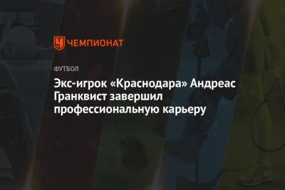 Экс-игрок «Краснодара» Андреас Гранквист завершил профессиональную карьеру - championat.com - Краснодар - Швеция
