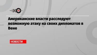 Джо Байден - Американские власти расследуют возможную атаку на своих дипломатов в Вене - echo.msk.ru - Россия - США - New York - Гавана - Вена