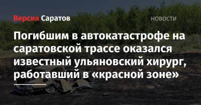 Погибшим в автокатастрофе на саратовской трассе оказался известный ульяновский хирург, работавший в «красной зоне» - nversia.ru - Саратов - Ульяновск - Волгоград - Ульяновская