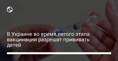 Игорь Кузин - В Украине во время пятого этапа вакцинации разрешат прививать детей - liga.net - Украина