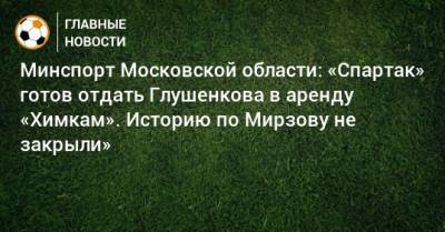 Максим Глушенков - Роман Терюшков - Минспорт Московской области: «Спартак» готов отдать Глушенкова в аренду «Химкам». Историю по Мирзову не закрыли» - bombardir.ru - Московская обл.