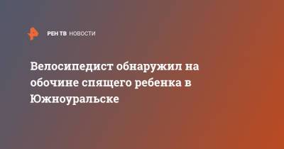 Велосипедист обнаружил на обочине спящего ребенка в Южноуральске - ren.tv - Челябинская обл. - Южноуральск