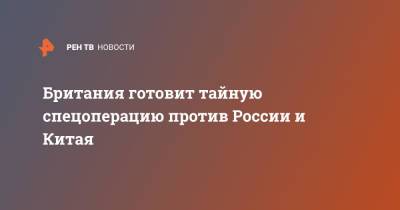 Британия готовит тайную спецоперацию против России и Китая - ren.tv - Россия - Китай - Англия - Великобритания