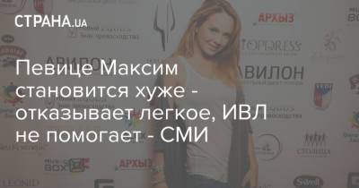 Певице Максим становится хуже - отказывает легкое, ИВЛ не помогает - СМИ - strana.ua - Украина