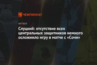 Леонид Слуцкий - Слуцкий: отсутствие всех центральных защитников немного осложнило игру в матче с «Сочи» - championat.com - Сочи