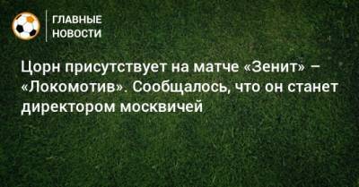 Томас Цорн - Цорн присутствует на матче «Зенит» – «Локомотив». Сообщалось, что он станет директором москвичей - bombardir.ru