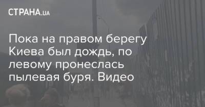 Пока на правом берегу Киева был дождь, по левому пронеслась пылевая буря. Видео - strana.ua - Украина - Киев