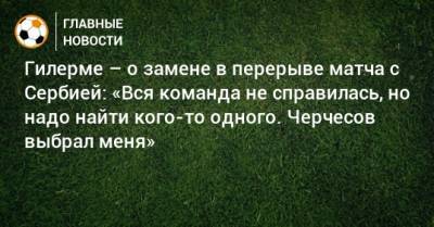 Станислав Черчесов - Гилерме – о замене в перерыве матча с Сербией: «Вся команда не справилась, но надо найти кого-то одного. Черчесов выбрал меня» - bombardir.ru - Россия - Сербия