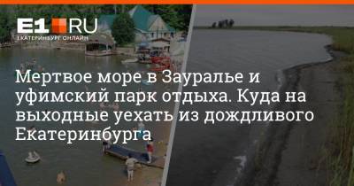 Мертвое море в Зауралье и уфимский парк отдыха. Куда на выходные уехать из дождливого Екатеринбурга - e1.ru - Екатеринбург - Уфа - Курганская обл. - Курган