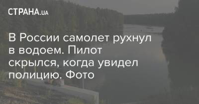 В России самолет рухнул в водоем. Пилот скрылся, когда увидел полицию. Фото - strana.ua - Россия - Украина - Ивановская обл.