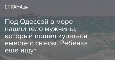 Под Одессой в море нашли тело мужчины, который пошел купаться вместе с сыном. Ребенка еще ищут - strana.ua - Украина - Одесса - Черкасская обл. - Одесская обл.