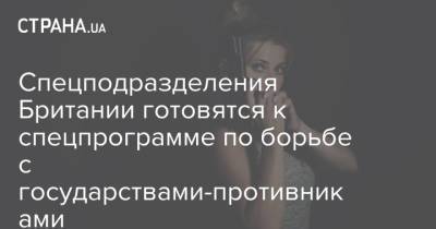 Спецподразделения Британии готовятся к спецпрограмме по борьбе с государствами-противниками - strana.ua - Россия - Китай - Украина - Англия