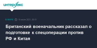 Британский военачальник рассказал о подготовке к спецоперации против РФ и Китая - interfax.ru - Москва - Россия - Китай - Англия - Великобритания