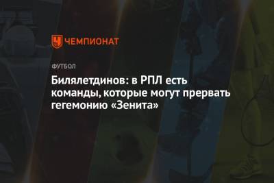 Динияр Билялетдинов - Билялетдинов: в РПЛ есть команды, которые могут прервать гегемонию «Зенита» - championat.com - Россия