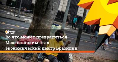 Во что может превратиться Москва: каким стал экономический центр Бразилии - ridus.ru - Москва - Бразилия