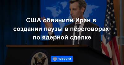 США обвинили Иран в создании паузы в переговорах по ядерной сделке - news.mail.ru - США - Англия - Иран
