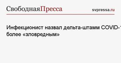 Николай Малышев - Инфекционист назвал дельта-штамм COVID-19 более «зловредным» - svpressa.ru - Россия