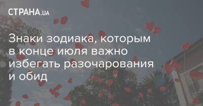 Знаки зодиака, которым в конце июля важно избегать разочарования и обид - strana.ua - Украина