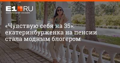 «Чувствую себя на 35»: екатеринбурженка на пенсии стала модным блогером - e1.ru - Екатеринбург