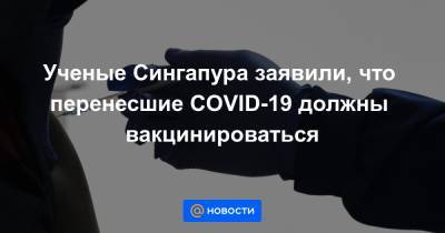 Ученые Сингапура заявили, что перенесшие COVID-19 должны вакцинироваться - news.mail.ru - Сингапур - Республика Сингапур