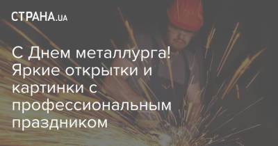 С Днем металлурга! Яркие открытки и картинки с профессиональным праздником - strana.ua - Украина