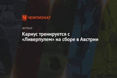 Кариус тренируется с «Ливерпулем» на сборе в Австрии - championat.com - Австрия - Италия - Испания
