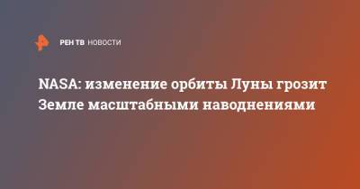 NASA: изменение орбиты Луны грозит Земле масштабными наводнениями - ren.tv - США