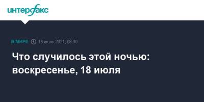 Что случилось этой ночью: воскресенье, 18 июля - interfax.ru - Москва - Россия - Франция - Финляндия - Португалия - Ирландия