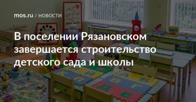 Сергей Левкин - Андрей Бочкарев - В поселении Рязановском завершается строительство детского сада и школы - mos.ru - Москва - Строительство